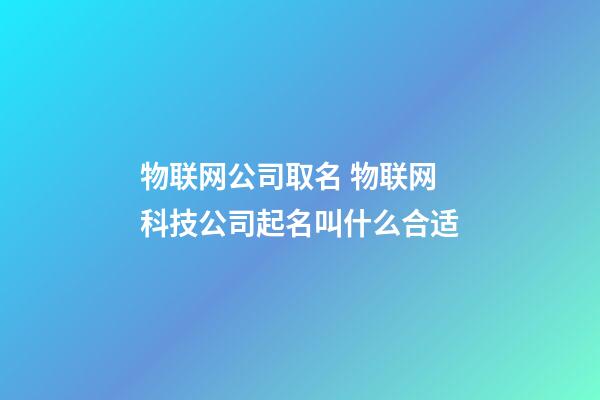 物联网公司取名 物联网科技公司起名叫什么合适-第1张-公司起名-玄机派